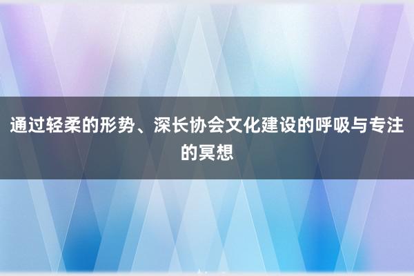 通过轻柔的形势、深长协会文化建设的呼吸与专注的冥想
